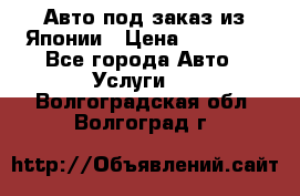 Авто под заказ из Японии › Цена ­ 15 000 - Все города Авто » Услуги   . Волгоградская обл.,Волгоград г.